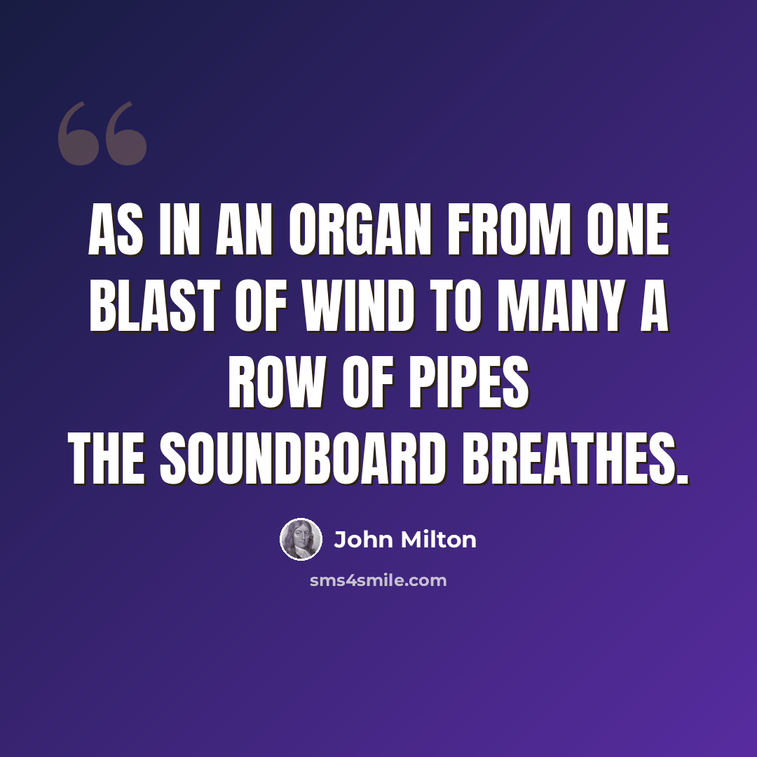 “As in an organ from one blast of wind To many a row of pipes the soundboard breathes.” quote by John Milton