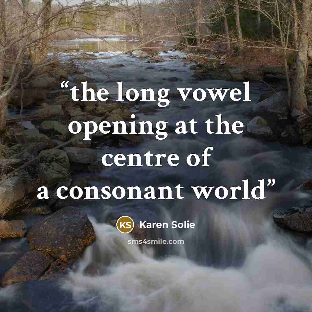 “the long vowel opening at the centre of a consonant world” quote by Karen Solie