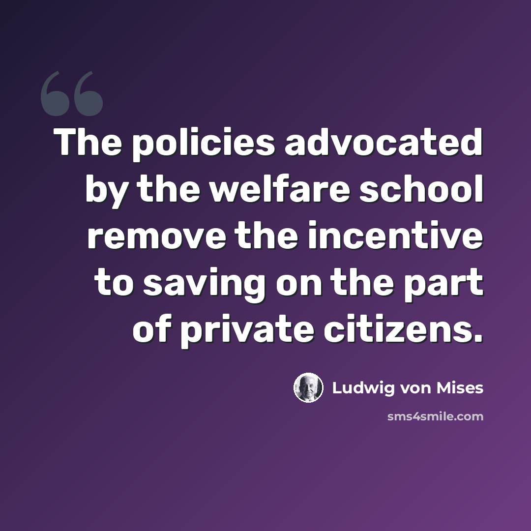“The policies advocated by the welfare school remove the incentive to saving on the part of private citizens.” quote by Ludwig von Mises