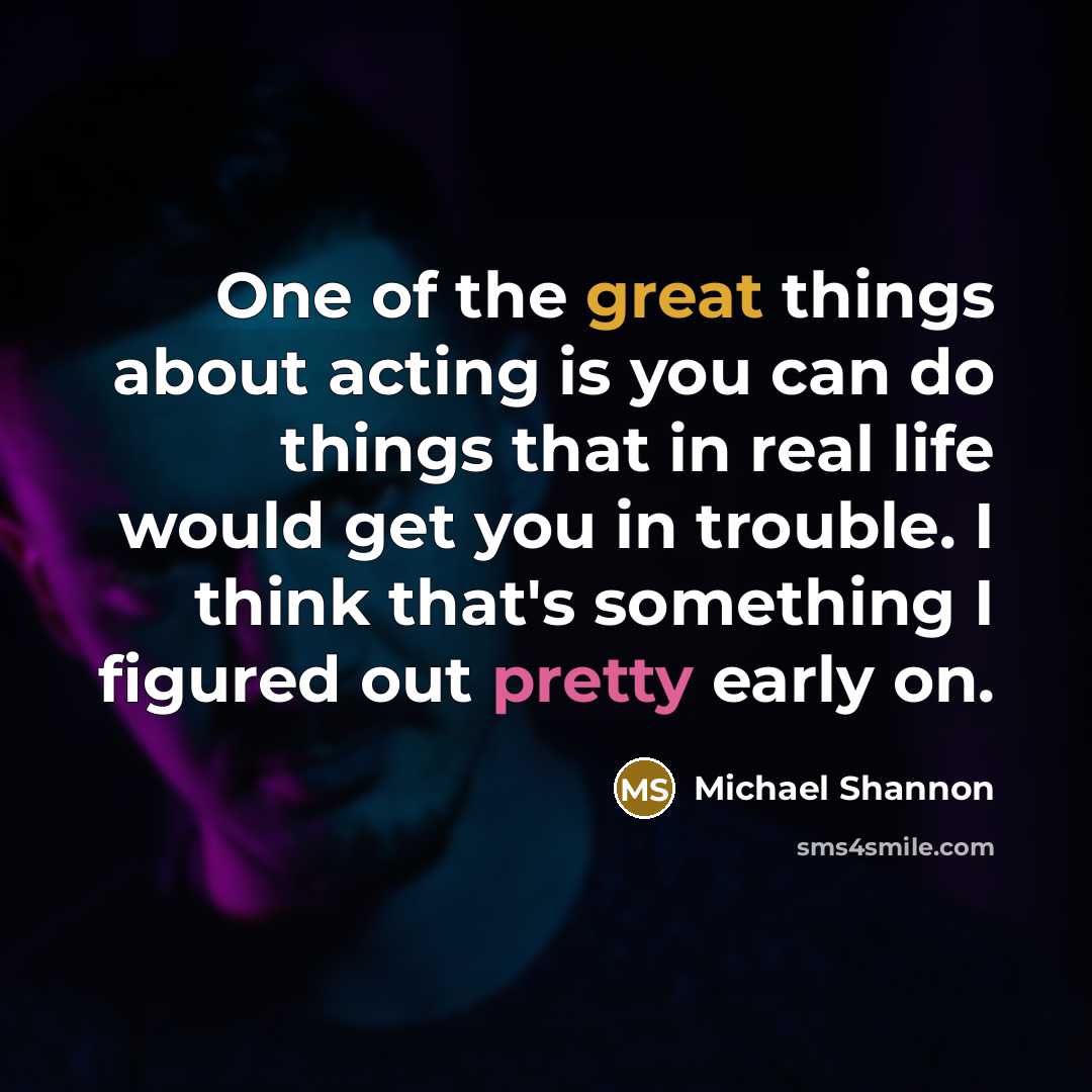 “One of the great things about acting is you can do things that in real life would get you in trouble. I think that's something I figured out pretty early on.” quote by Michael Shannon