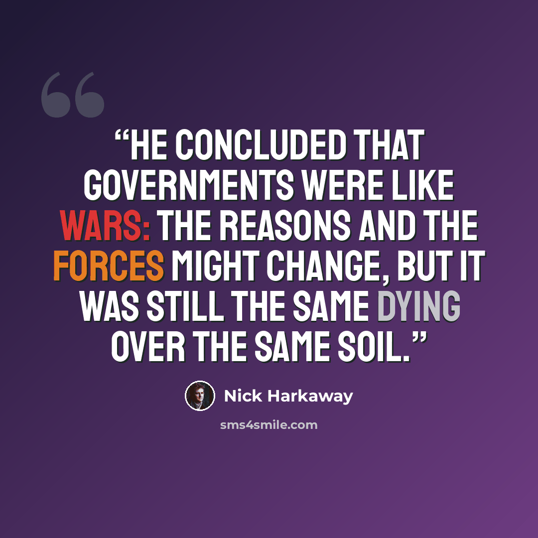 “He concluded that governments were like wars: the reasons and the forces might change, but it was still the same dying over the same soil.” quote by Nick Harkaway