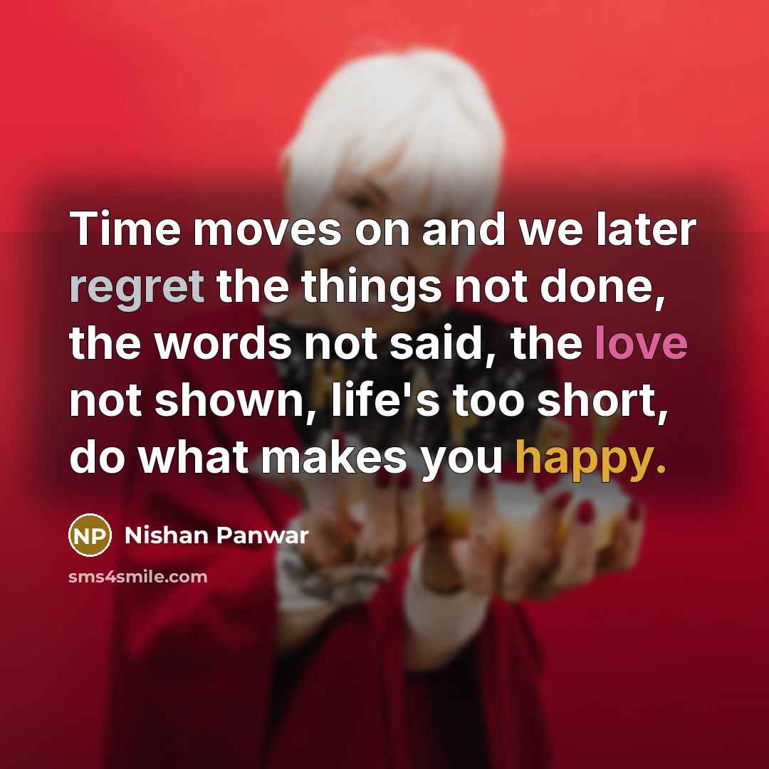 “Time moves on and we later regret the things not done, the words not said, the love not shown, life's too short, do what makes you happy.” quote by Nishan Panwar
