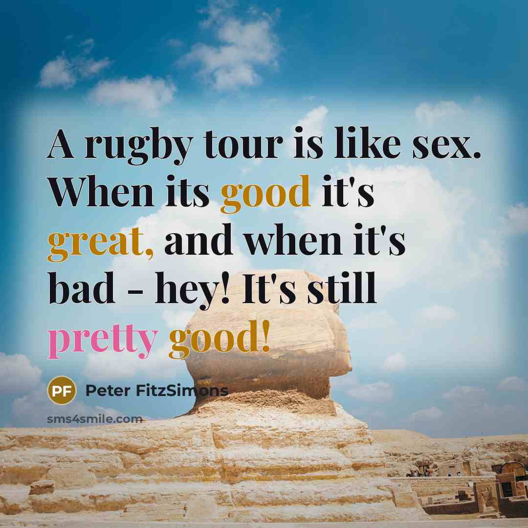 “A rugby tour is like sex. When its good it's great, and when it's bad - hey! It's still pretty good!” quote by Peter FitzSimons