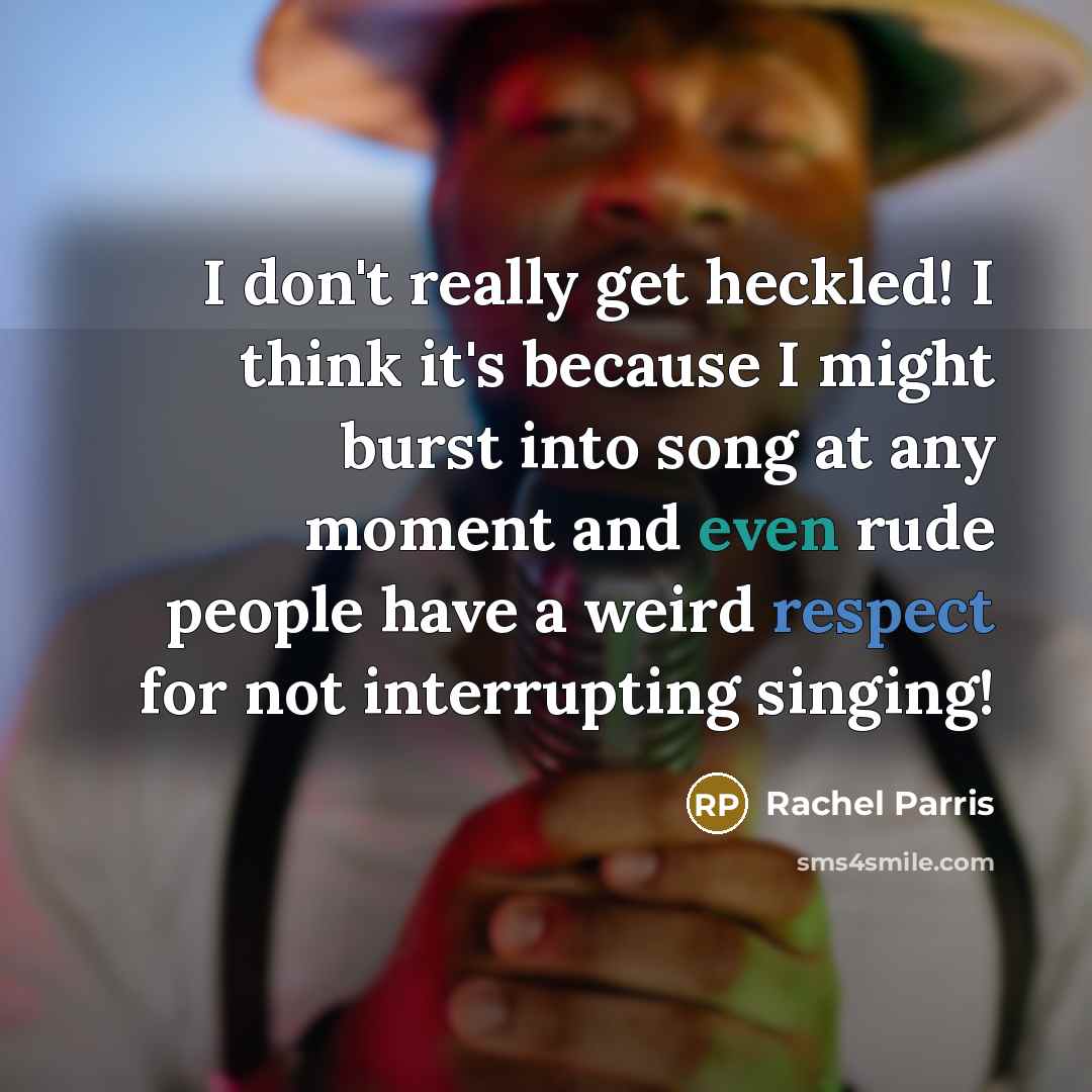 “I don't really get heckled! I think it's because I might burst into song at any moment and even rude people have a weird respect for not interrupting singing!” quote by Rachel Parris