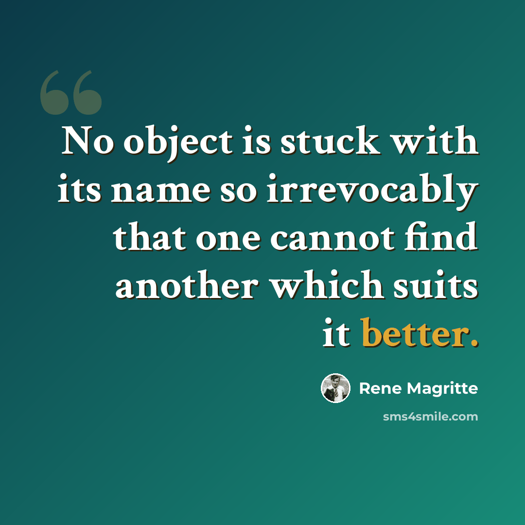 “No object is stuck with its name so irrevocably that one cannot find another which suits it better.” quote by Rene Magritte