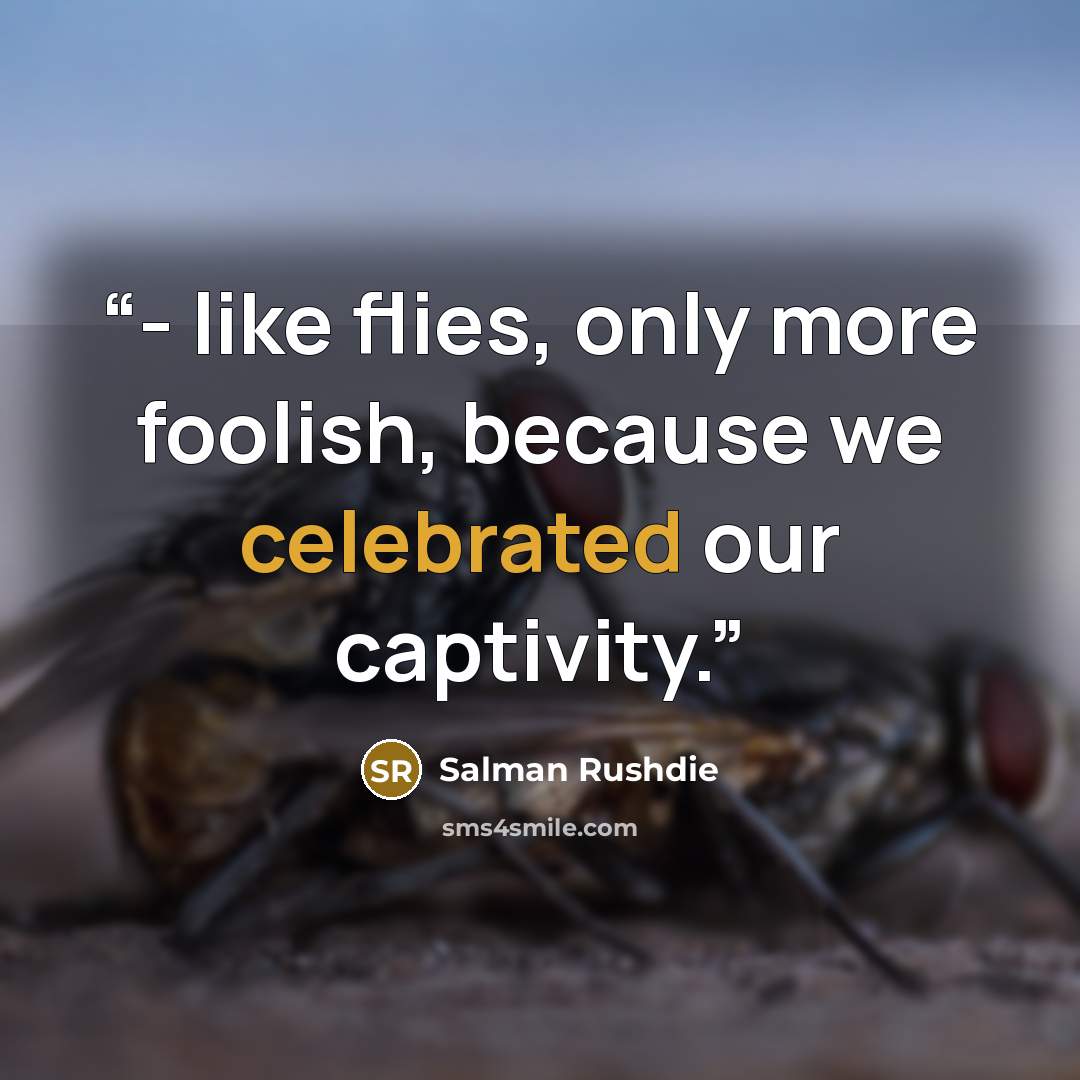 “- like flies, only more foolish, because we celebrated our captivity.” quote by Salman Rushdie