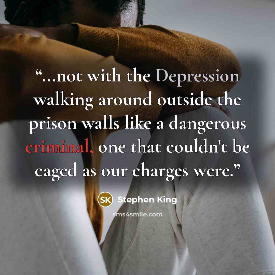 “...not with the Depression walking around outside the prison walls like a dangerous criminal, one that couldn't be caged as our charges were.” quote by Stephen King