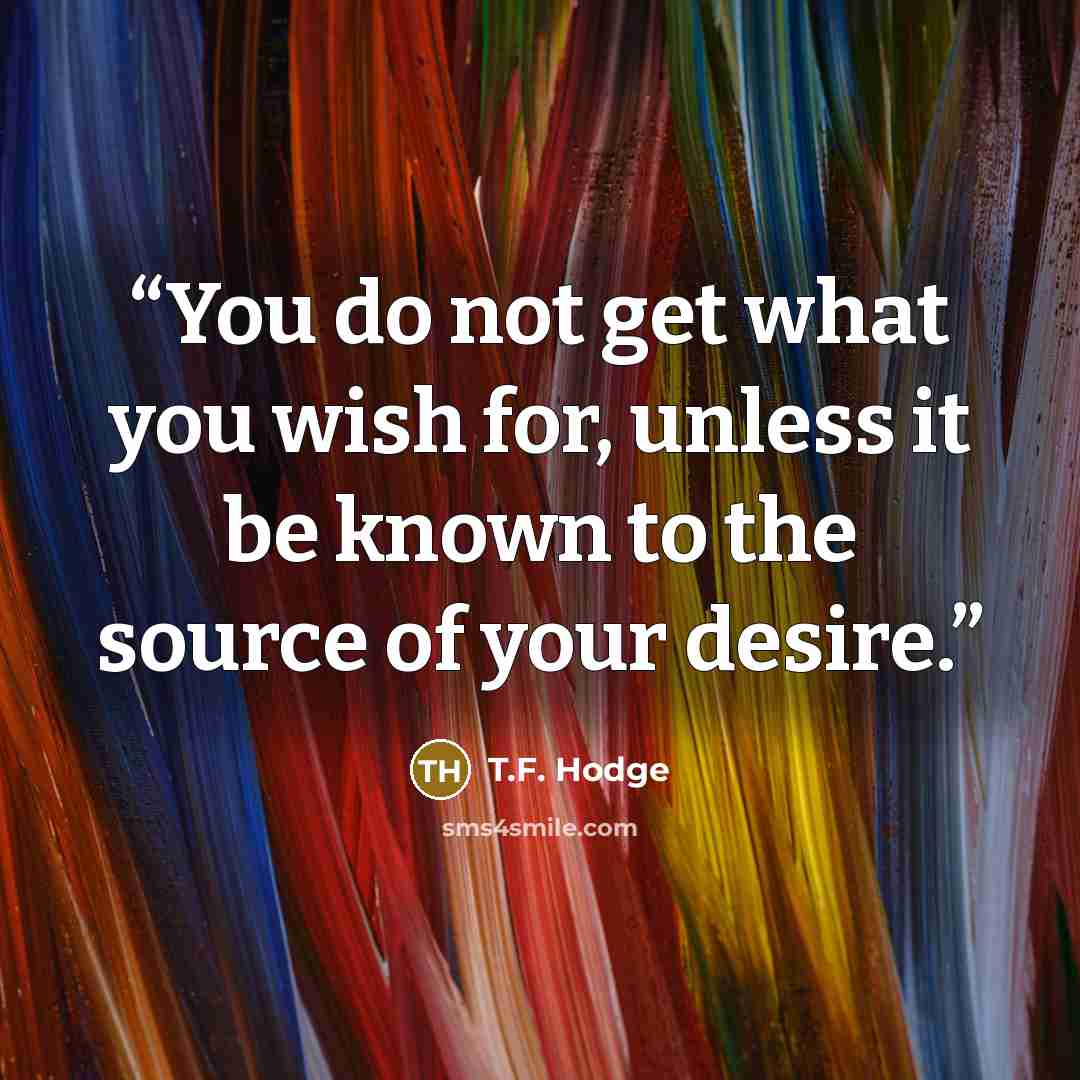 “You do not get what you wish for, unless it be known to the source of your desire.” quote by T.F. Hodge