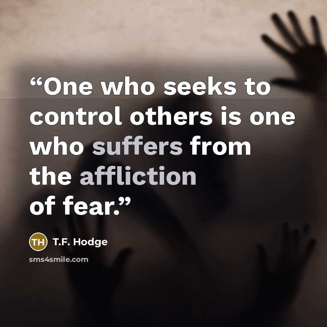 “One who seeks to control others is one who suffers from the affliction of fear.” quote by T.F. Hodge