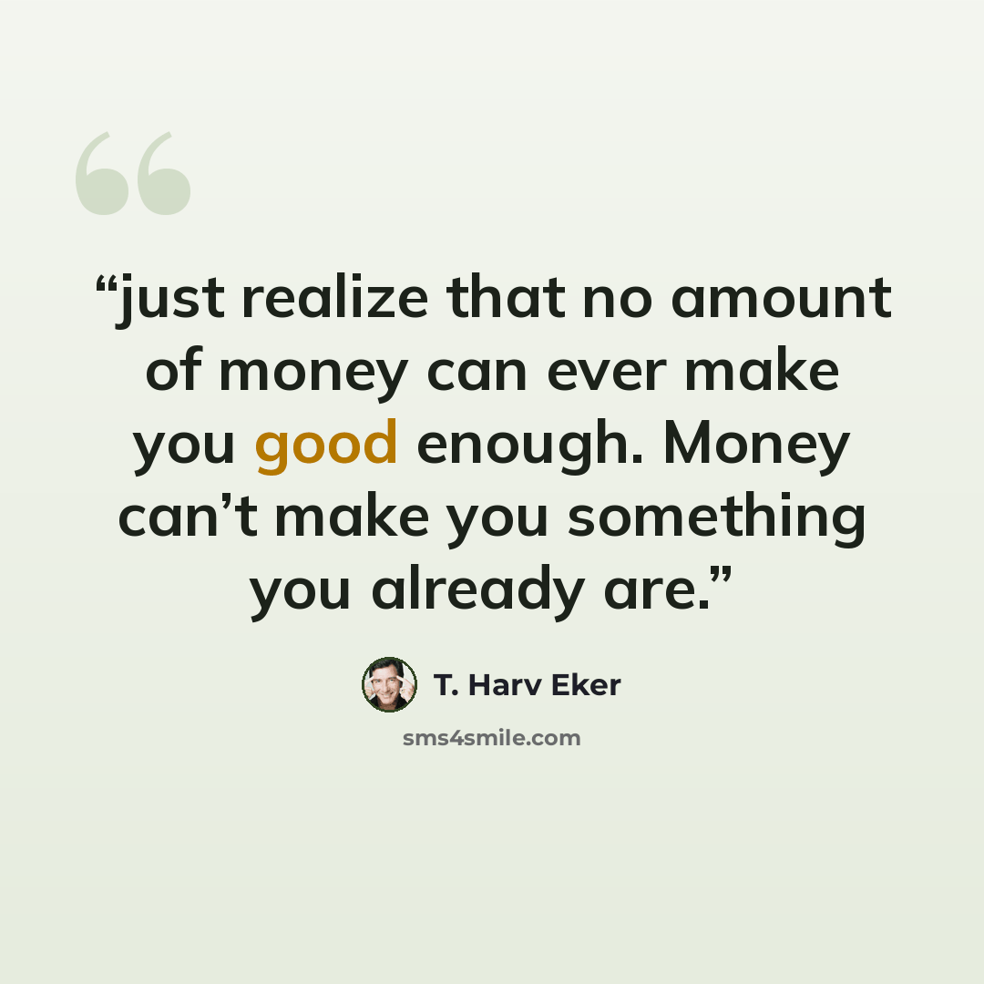 “just realize that no amount of money can ever make you good enough. Money can’t make you something you already are.” quote by T. Harv Eker