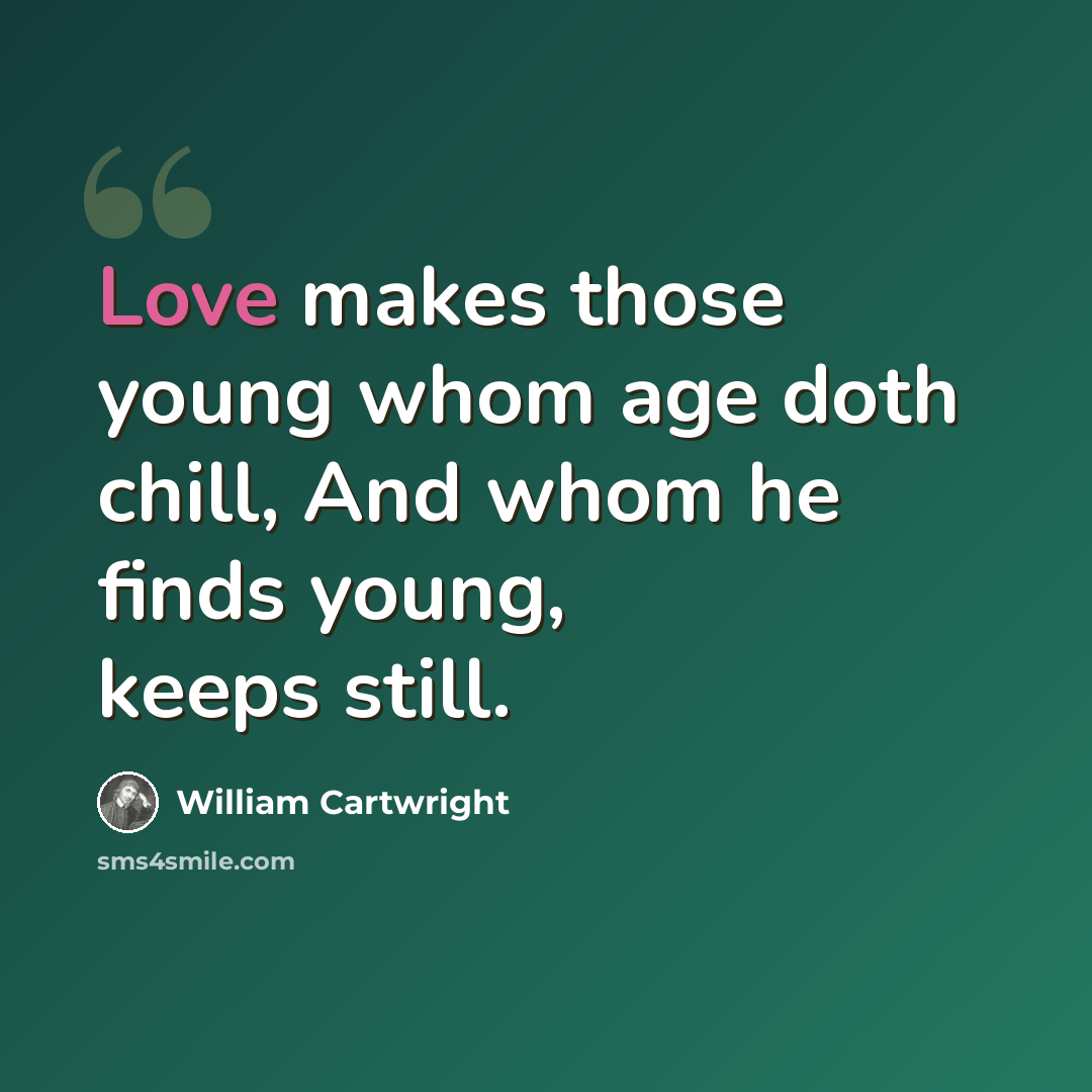 “Love makes those young whom age doth chill, And whom he finds young, keeps still.” quote by William Cartwright