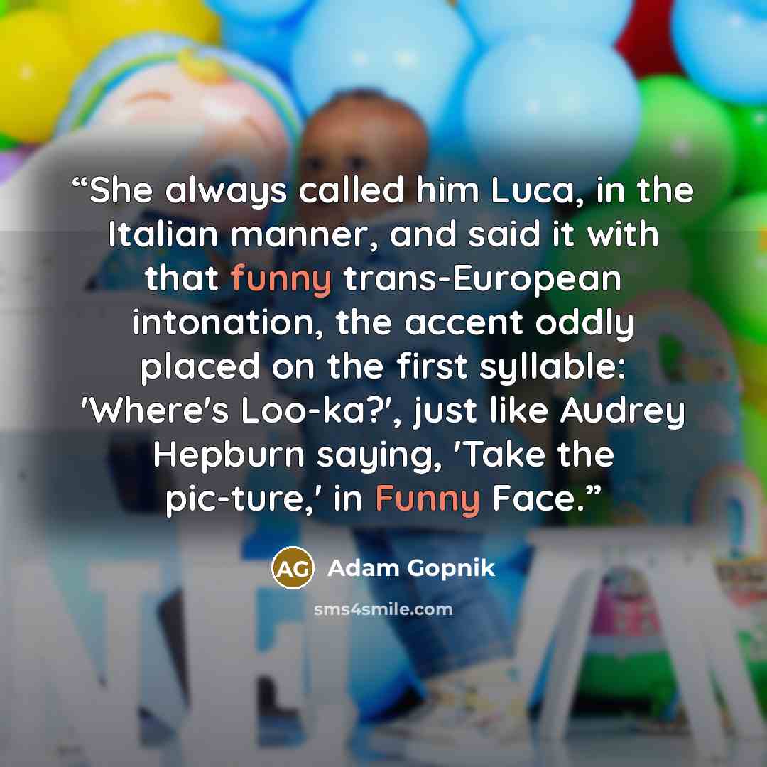 “She always called him Luca, in the Italian manner, and said it with that funny trans-European intonation, the accent oddly placed on the first syllable: 'Where's Loo-ka?', just like Audrey Hepburn saying, 'Take the pic-ture,' in Funny Face.” quote by Adam Gopnik