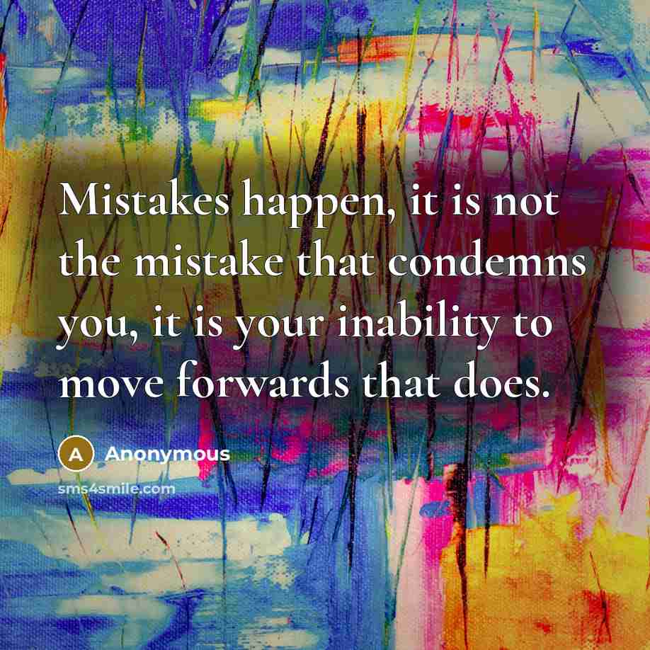 “Mistakes happen, it is not the mistake that condemns you, it is your inability to move forwards that does.” quote by Anonymous