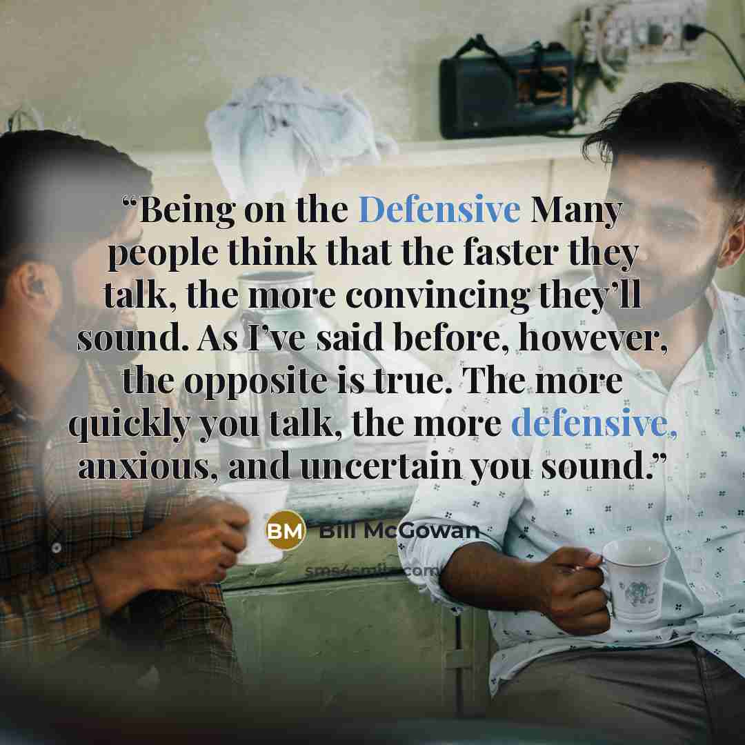 “Being on the Defensive Many people think that the faster they talk, the more convincing they’ll sound. As I’ve said before, however, the opposite is true. The more quickly you talk, the more defensive, anxious, and uncertain you sound.” quote by Bill McGowan