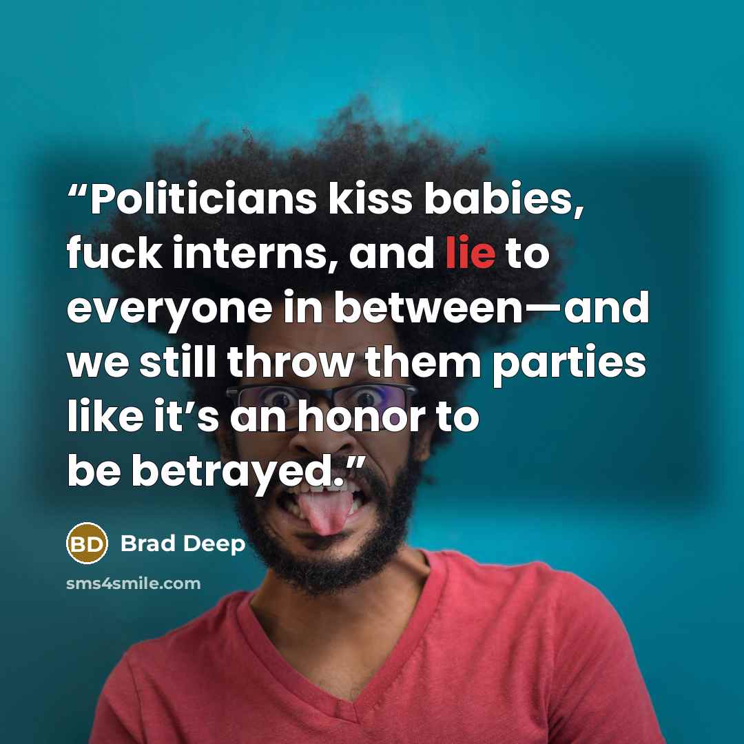 “Politicians kiss babies, fuck interns, and lie to everyone in between—and we still throw them parties like it’s an honor to be betrayed.” quote by Brad Deep