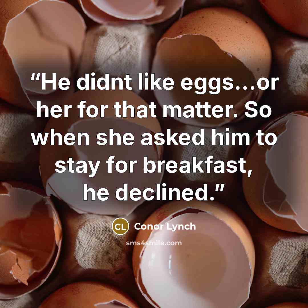 “He didnt like eggs…or her for that matter. So when she asked him to stay for breakfast, he declined.” quote by Conor Lynch