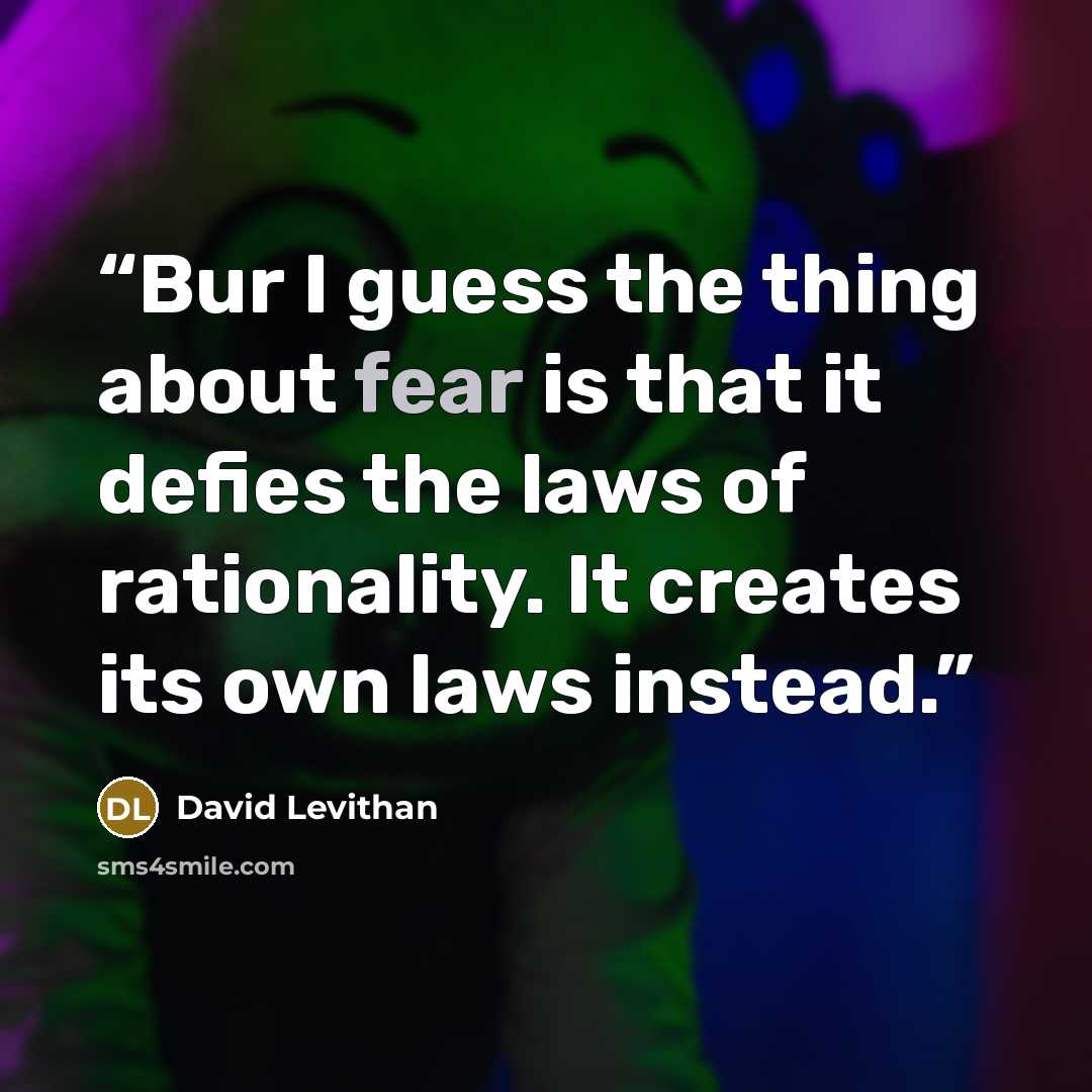 “Bur I guess the thing about fear is that it defies the laws of rationality. It creates its own laws instead.” quote by David Levithan