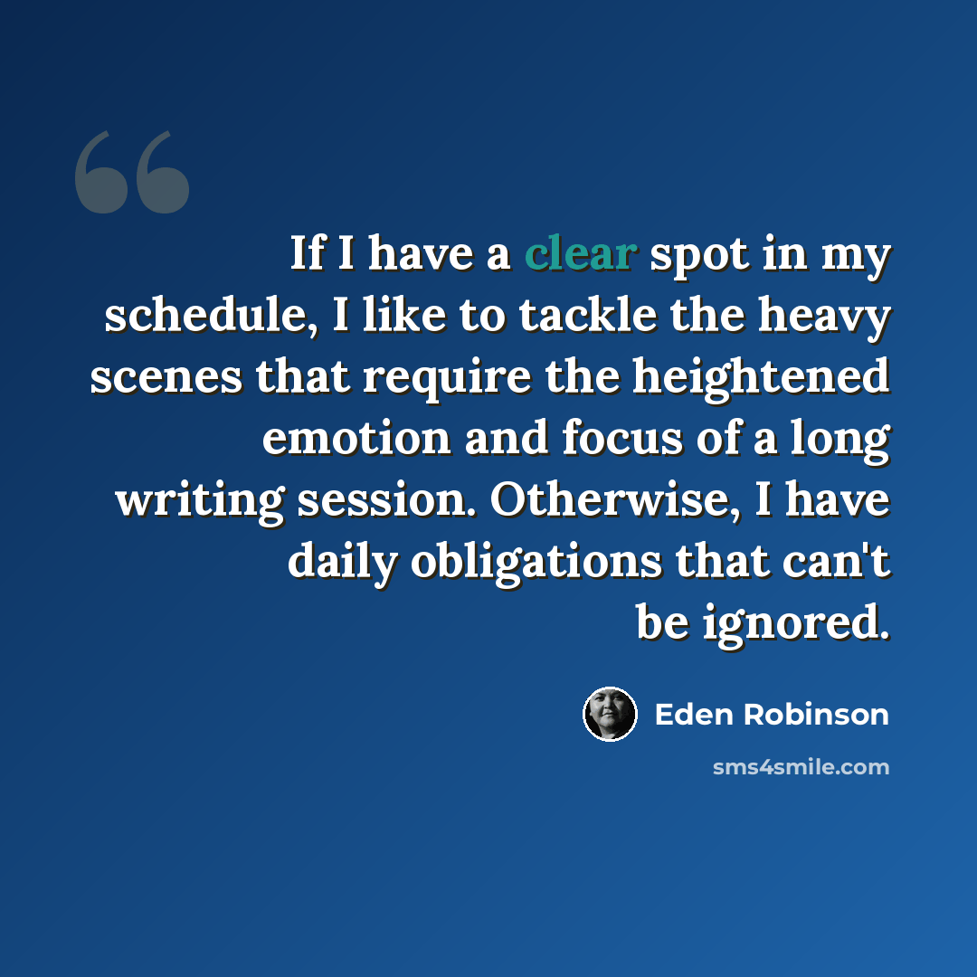 “If I have a clear spot in my schedule, I like to tackle the heavy scenes that require the heightened emotion and focus of a long writing session. Otherwise, I have daily obligations that can't be ignored.” quote by Eden Robinson
