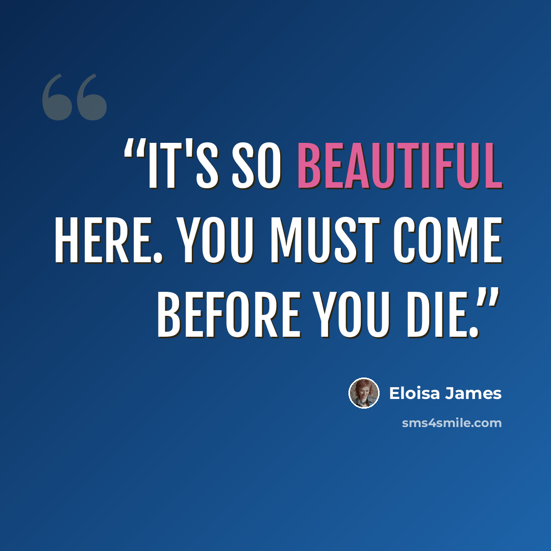 “It's so beautiful here. You must come before you die.” quote by Eloisa James