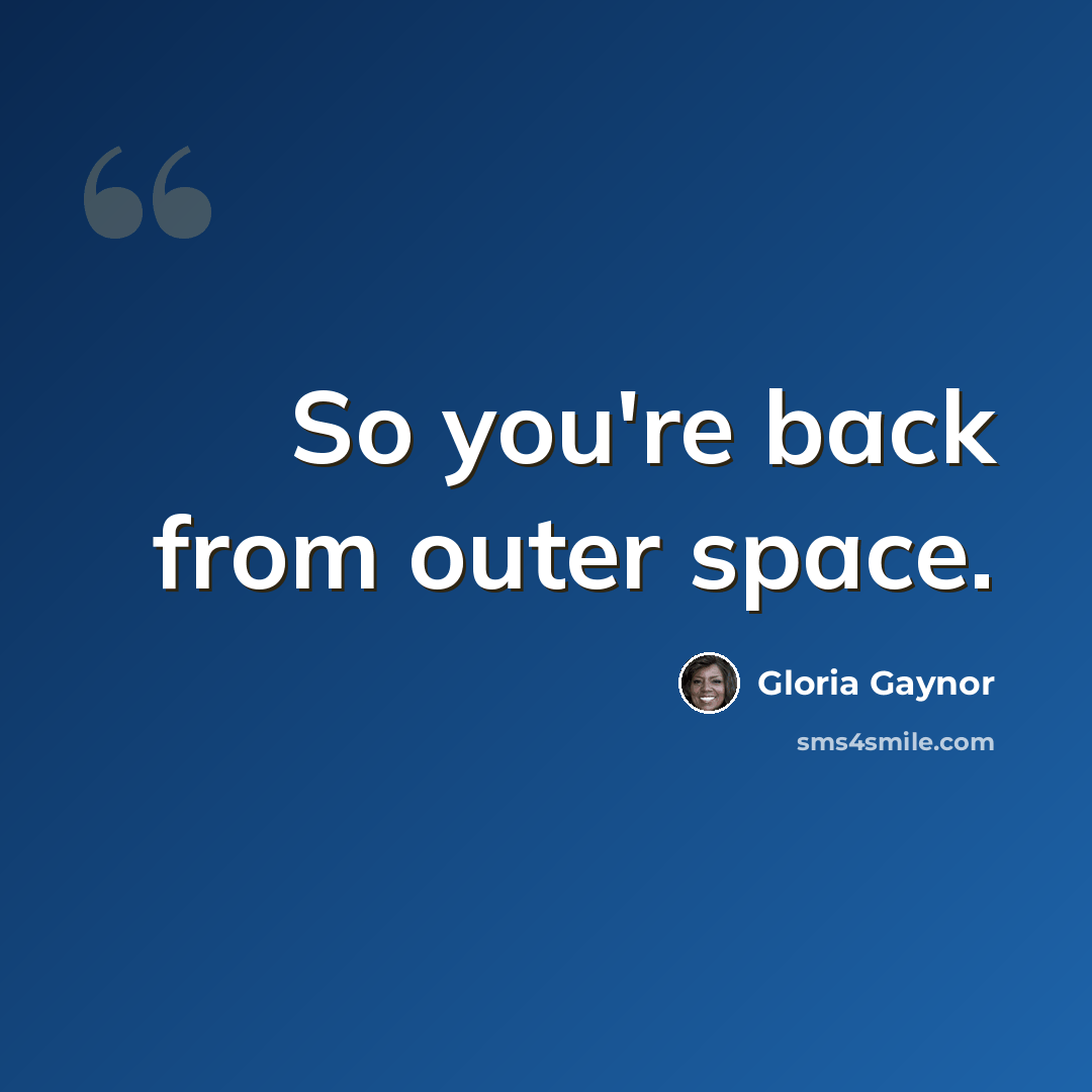 “So you're back from outer space.” quote by Gloria Gaynor