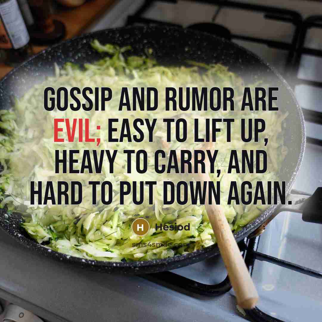 “Gossip and rumor are evil; easy to lift up, heavy to carry, and hard to put down again.” quote by Hesiod