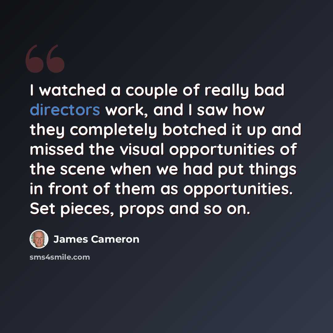 “I watched a couple of really bad directors work, and I saw how they completely botched it up and missed the visual opportunities of the scene when we had put things in front of them as opportunities. Set pieces, props and so on.” quote by James Cameron