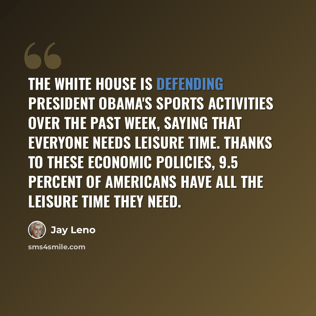“The White House is defending President Obama's sports activities over the past week, saying that everyone needs leisure time. Thanks to these economic policies, 9.5 percent of Americans have all the leisure time they need.” quote by Jay Leno