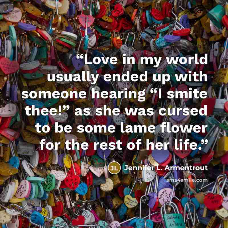 “Love in my world usually ended up with someone hearing “I smite thee!” as she was cursed to be some lame flower for the rest of her life.” quote by Jennifer L. Armentrout
