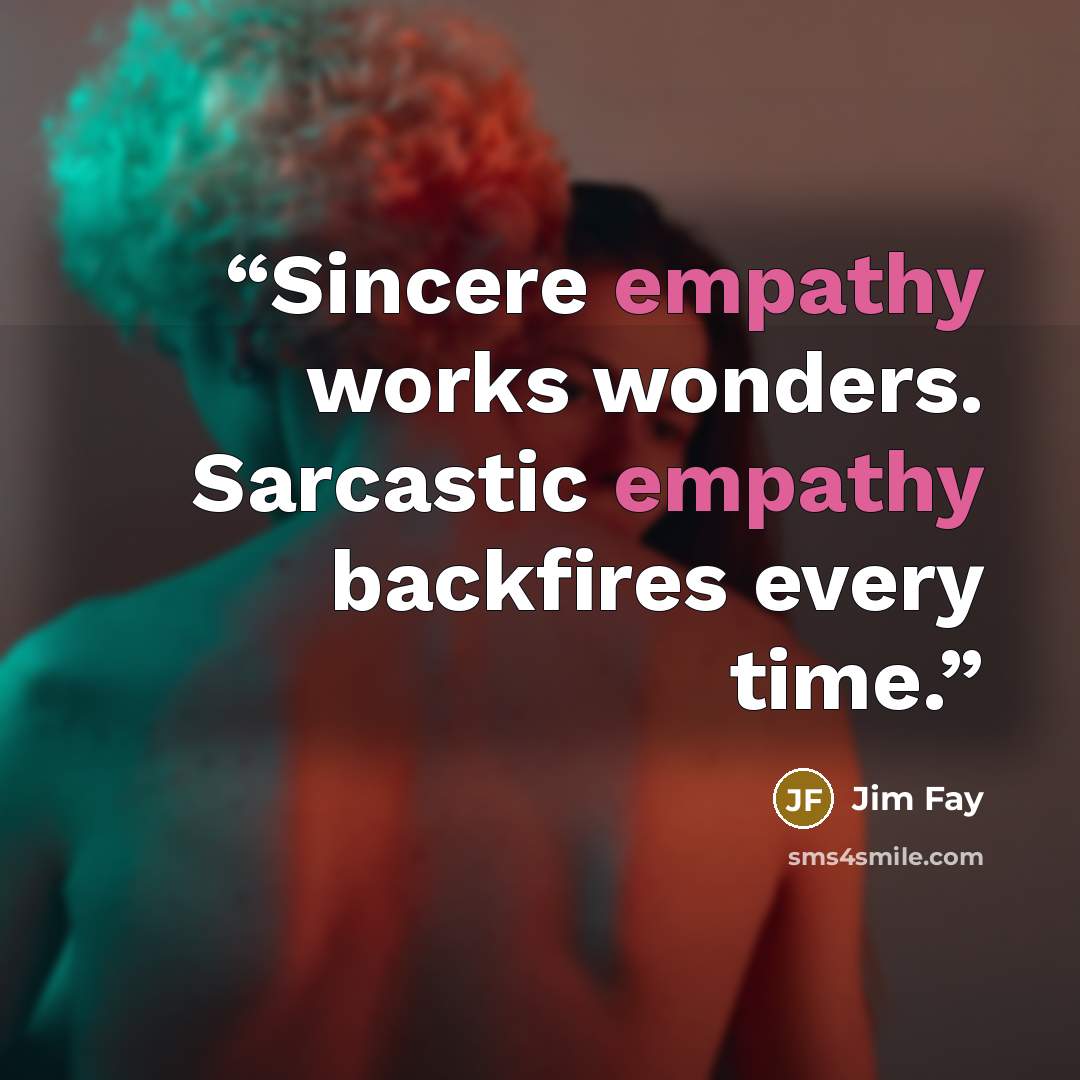 “Sincere empathy works wonders. Sarcastic empathy backfires every time.” quote by Jim Fay