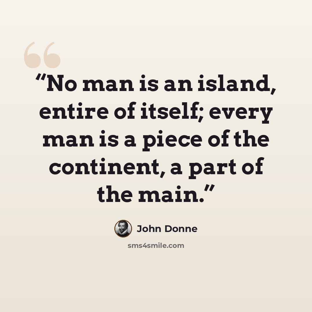 “No man is an island, entire of itself; every man is a piece of the continent, a part of the main.” quote by John Donne