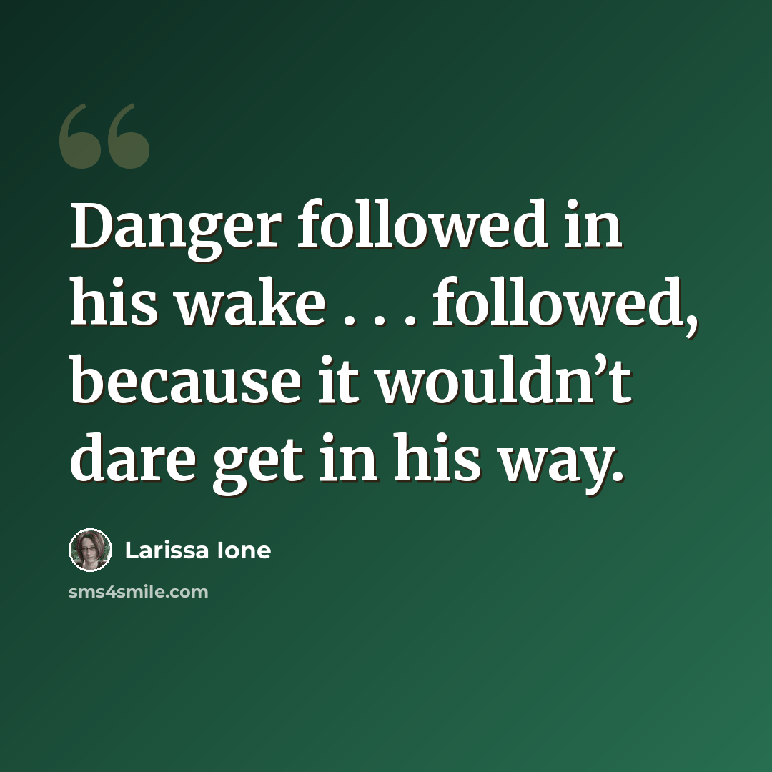 “Danger followed in his wake . . . followed, because it wouldn’t dare get in his way.” quote by Larissa Ione