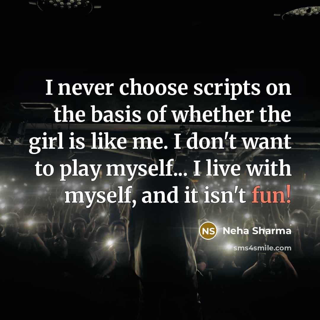 “I never choose scripts on the basis of whether the girl is like me. I don't want to play myself... I live with myself, and it isn't fun!” quote by Neha Sharma