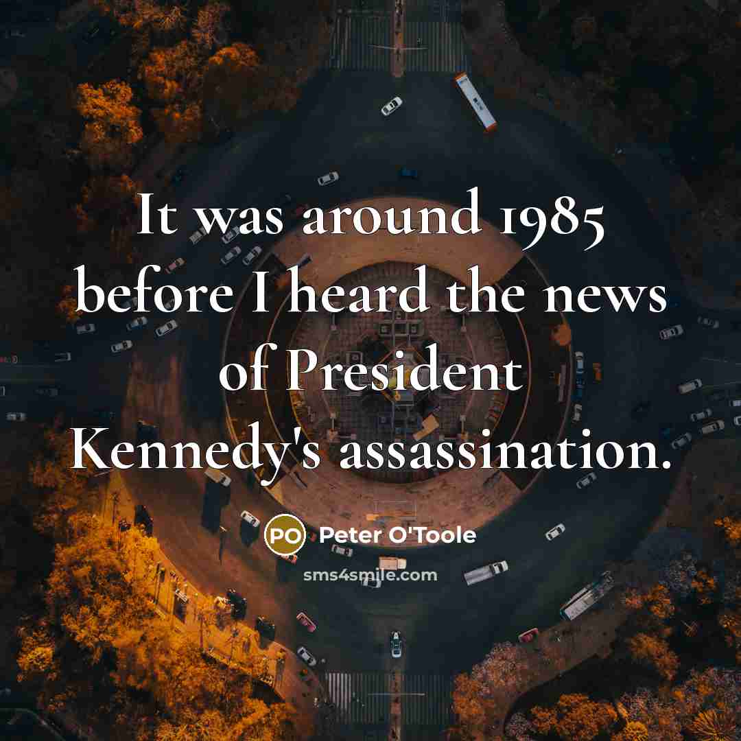“It was around 1985 before I heard the news of President Kennedy's assassination.” quote by Peter O'Toole