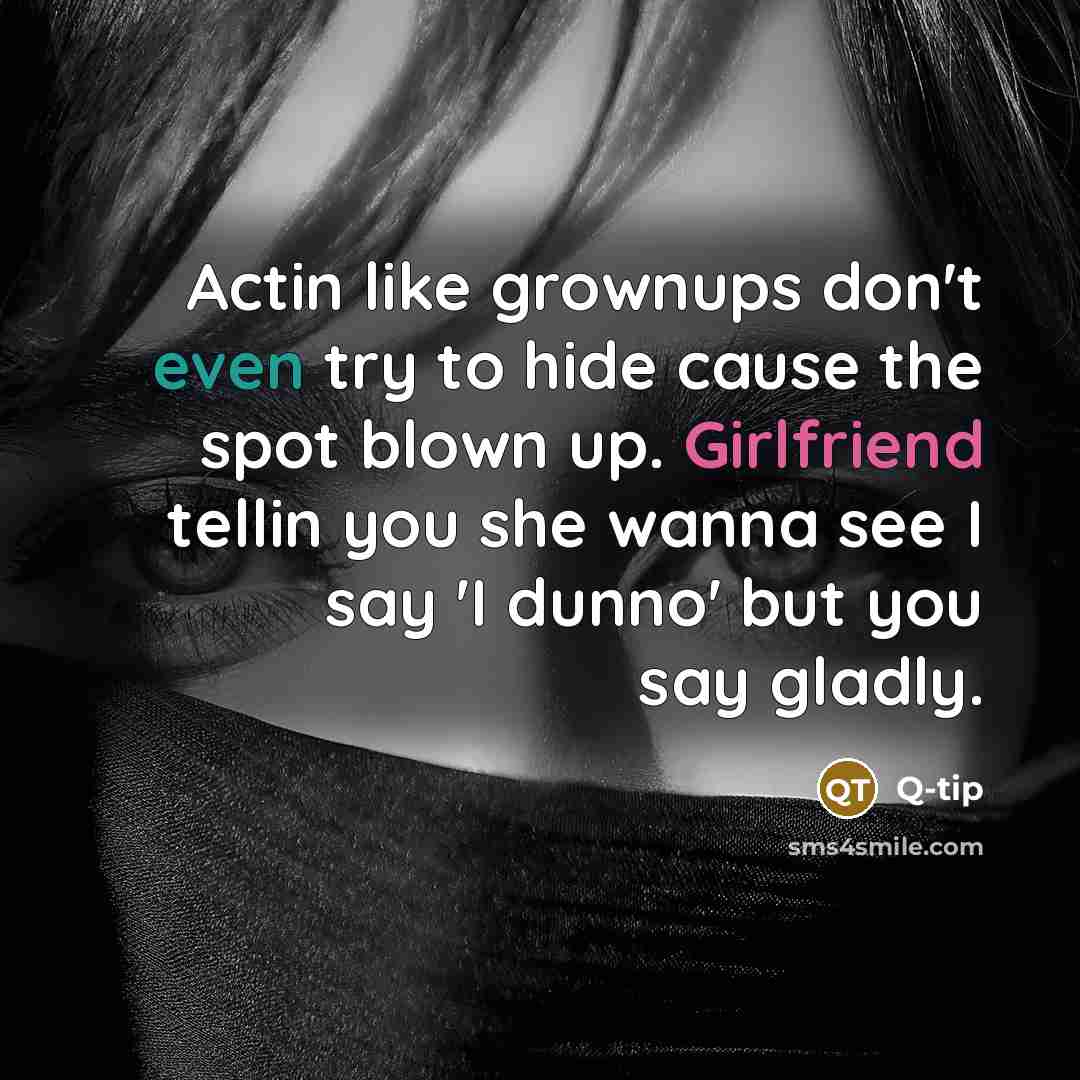 “Actin like grownups don't even try to hide cause the spot blown up. Girlfriend tellin you she wanna see I say 'I dunno' but you say gladly.” quote by Q-tip