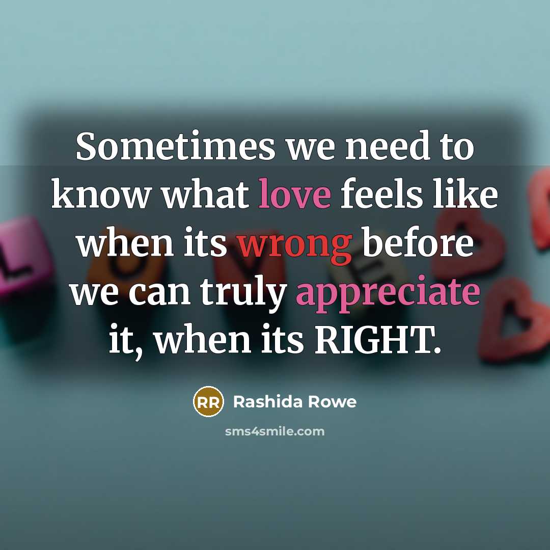 “Sometimes we need to know what love feels like when its wrong before we can truly appreciate it, when its RIGHT.” quote by Rashida Rowe