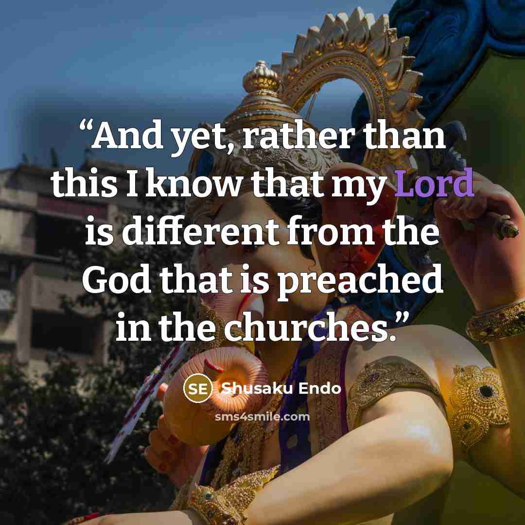 “And yet, rather than this I know that my Lord is different from the God that is preached in the churches.” quote by Shūsaku Endō