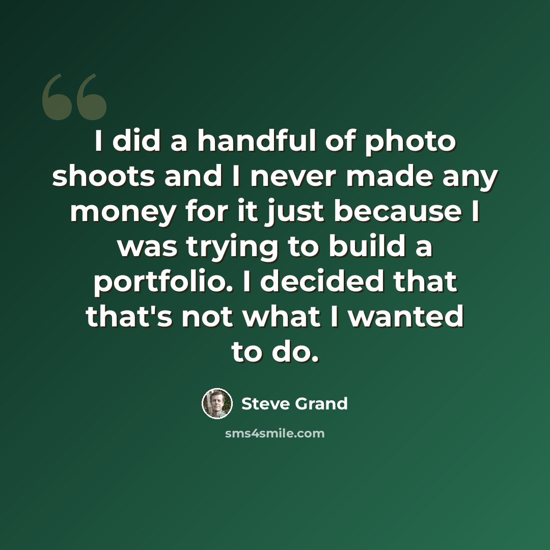 “I did a handful of photo shoots and I never made any money for it just because I was trying to build a portfolio. I decided that that's not what I wanted to do.” quote by Steve Grand