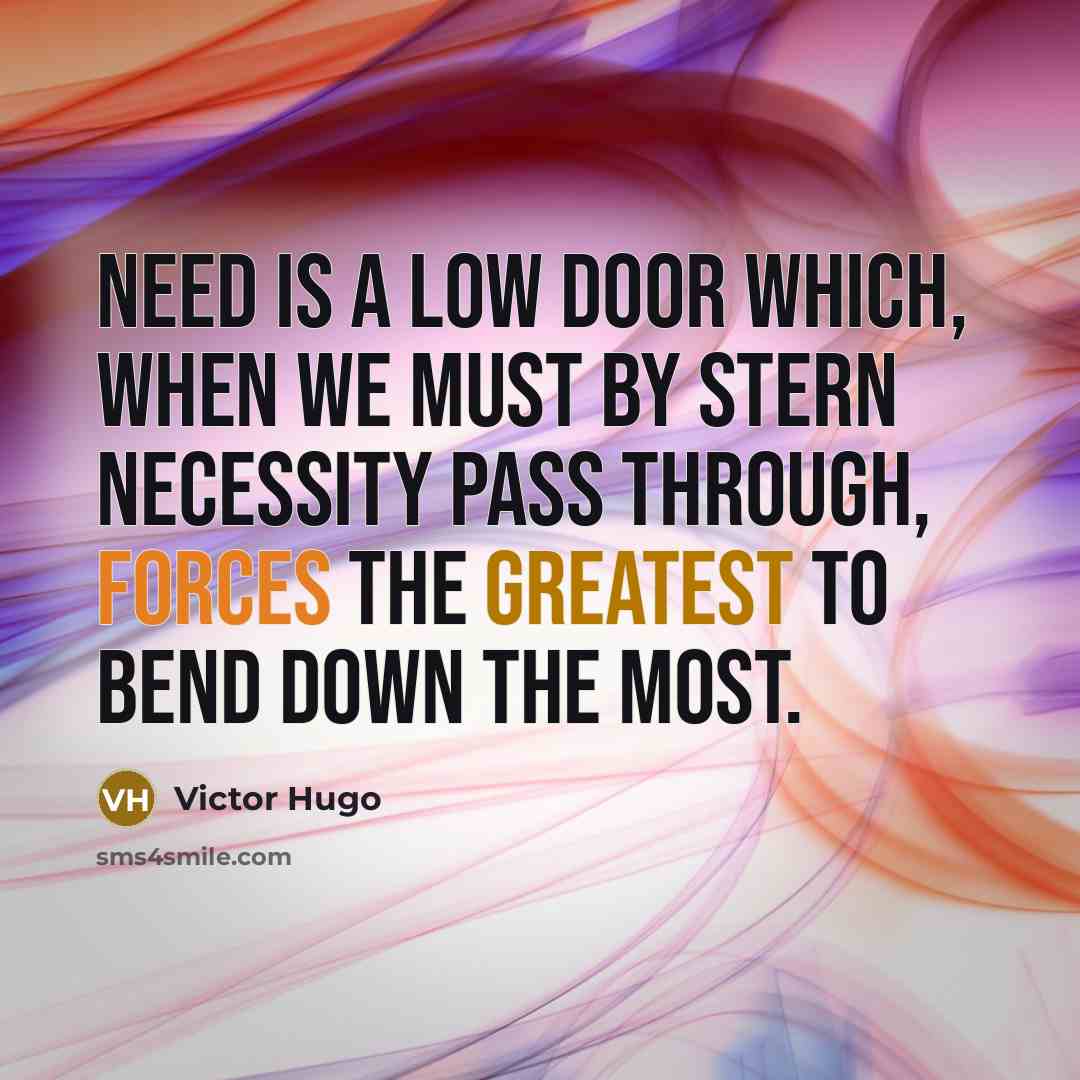 “Need is a low door which, when we must by stern necessity pass through, forces the greatest to bend down the most.” quote by Victor Hugo