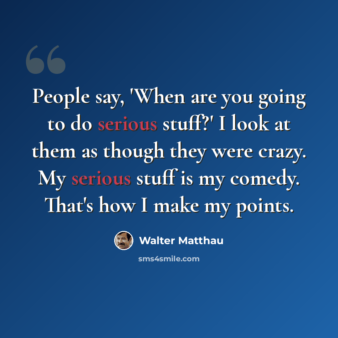 “People say, 'When are you going to do serious stuff?' I look at them as though they were crazy. My serious stuff is my comedy. That's how I make my points.” quote by Walter Matthau