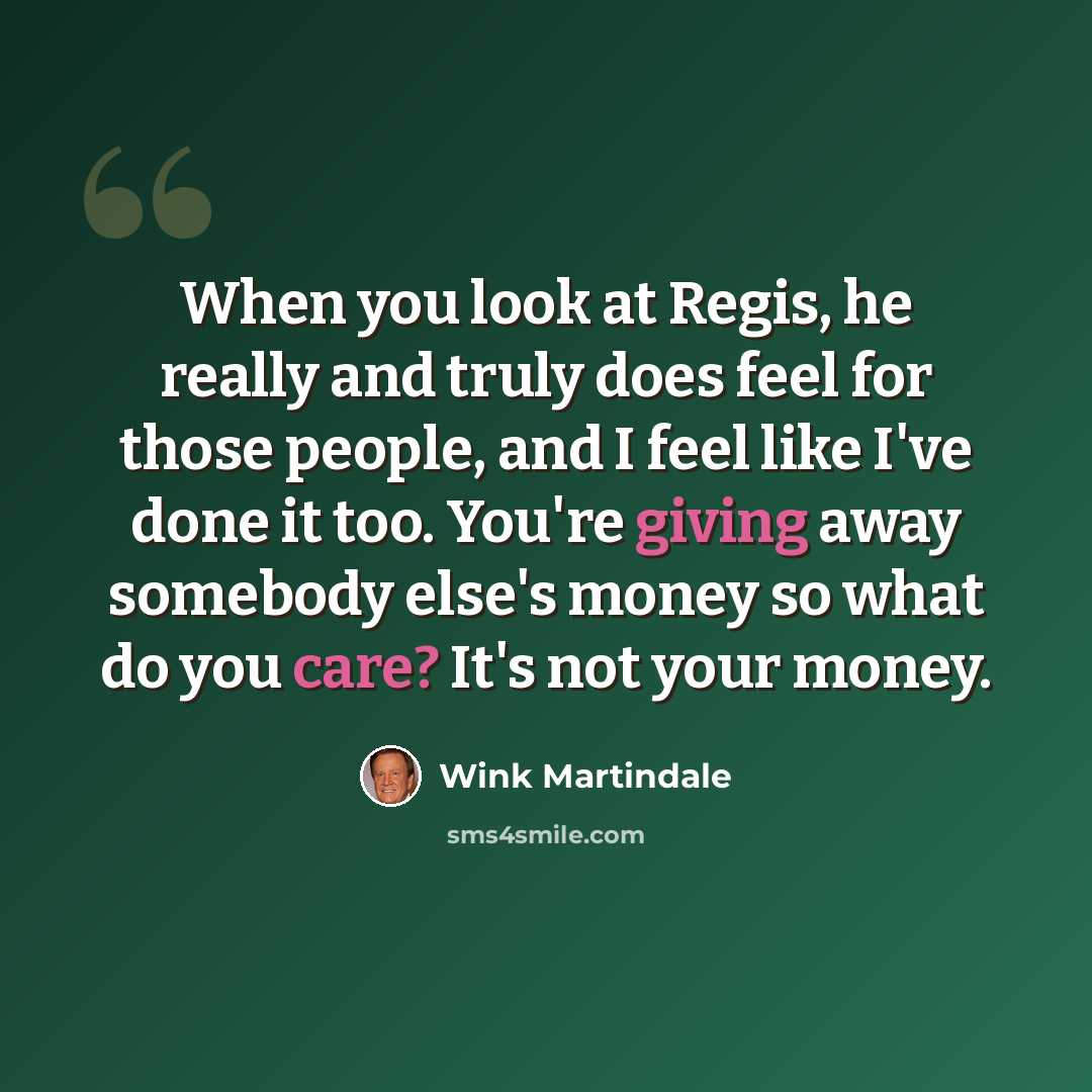 “When you look at Regis, he really and truly does feel for those people, and I feel like I've done it too. You're giving away somebody else's money so what do you care? It's not your money.” quote by Wink Martindale