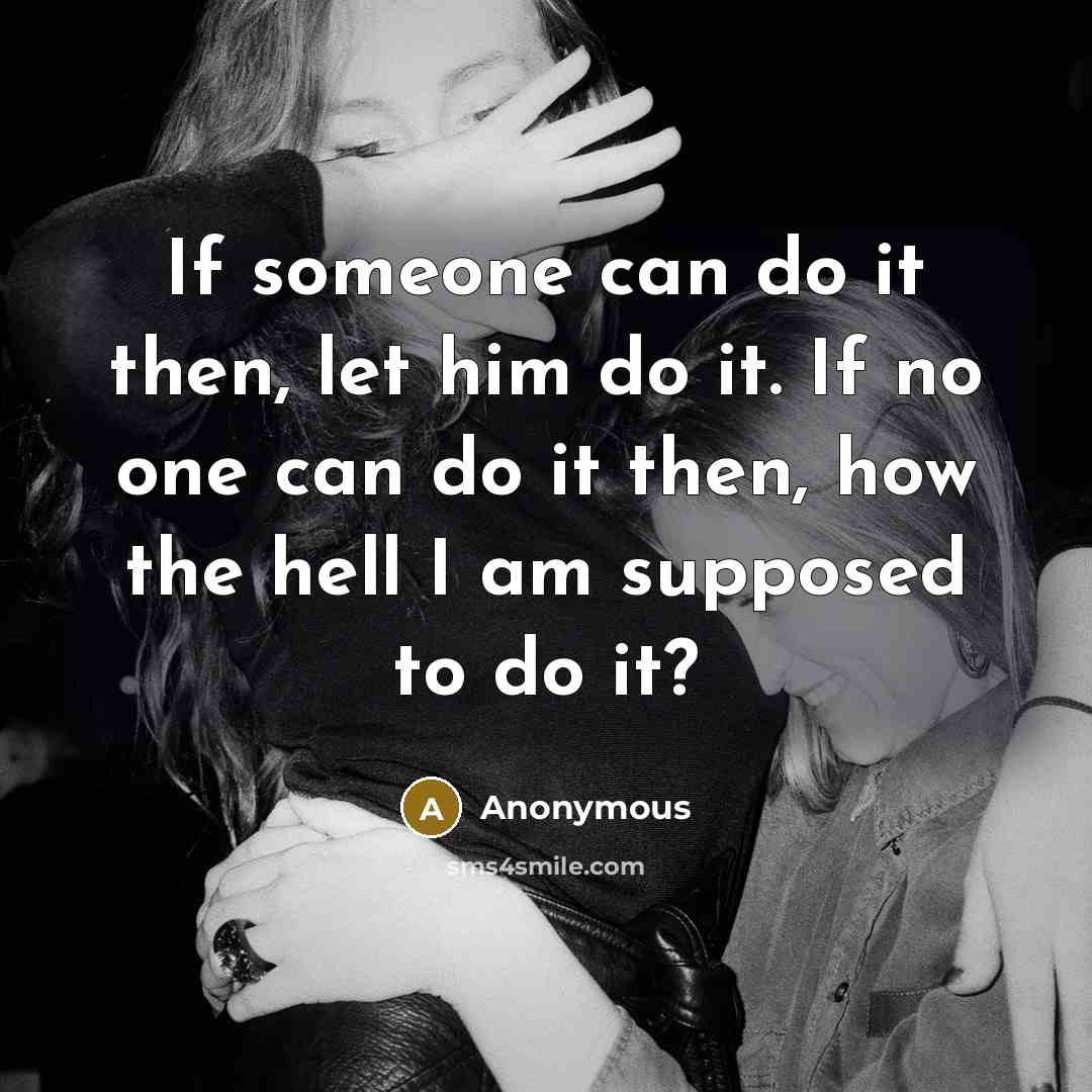 “If someone can do it then, let him do it. If no one can do it then, how the hell I am supposed to do it?” quote by Anonymous