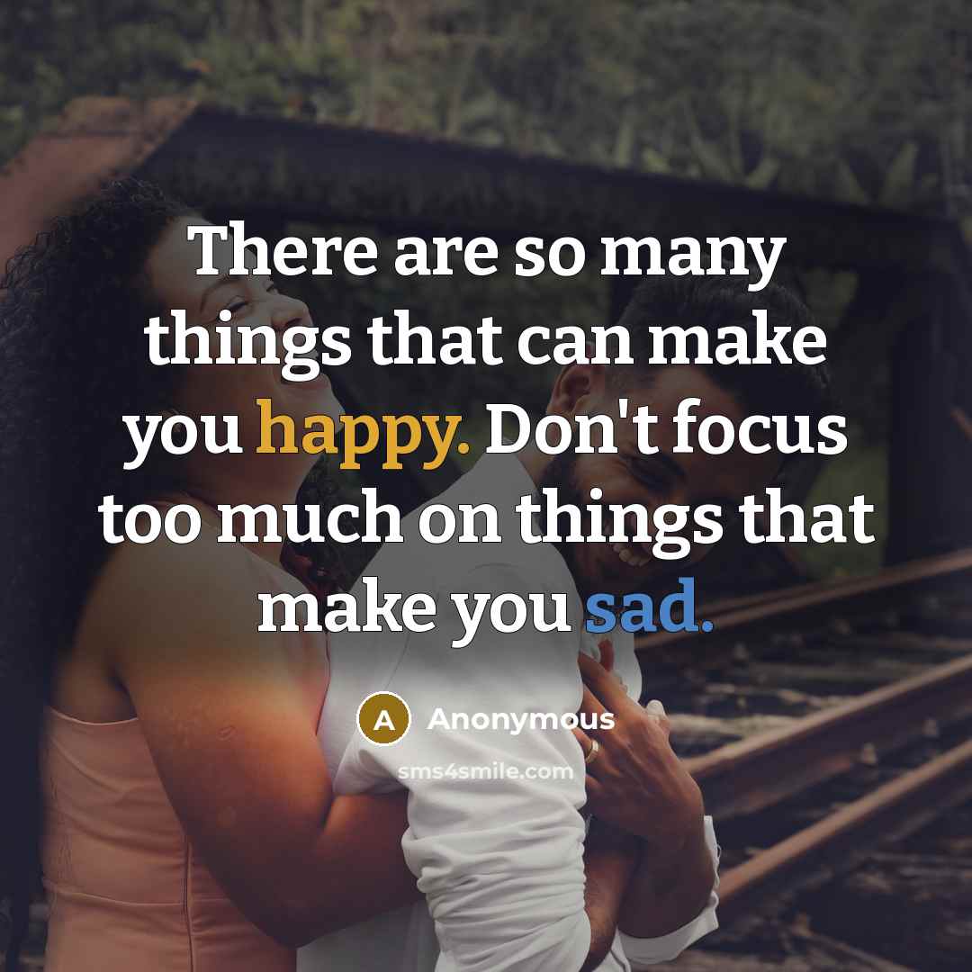 “There are so many things that can make you happy. Don't focus too much on things that make you sad.” quote by Anonymous