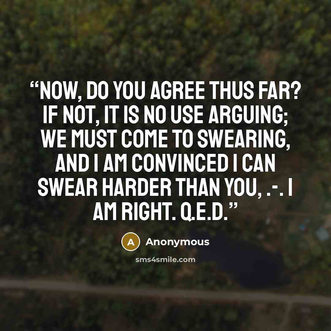 “Now, do you agree thus far? if not, it is no use arguing; we must come to swearing, and I am convinced I can swear harder than you, .-. I am right. Q.E.D.” quote by Anonymous