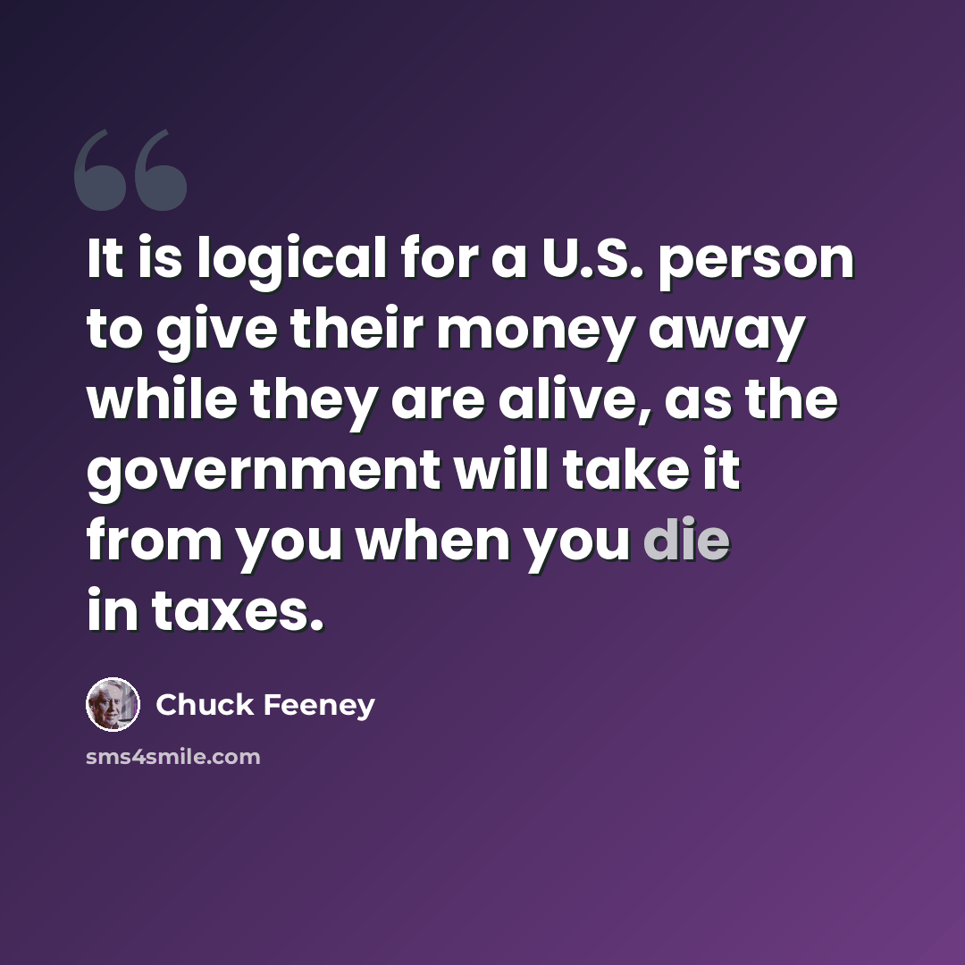 “It is logical for a U.S. person to give their money away while they are alive, as the government will take it from you when you die in taxes.” quote by Chuck Feeney