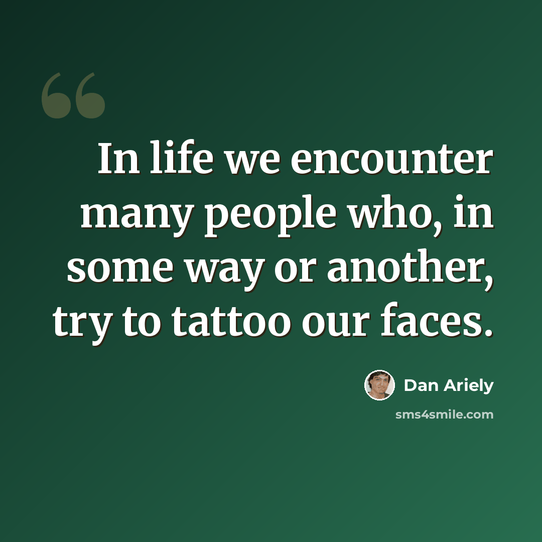 “In life we encounter many people who, in some way or another, try to tattoo our faces.” quote by Dan Ariely