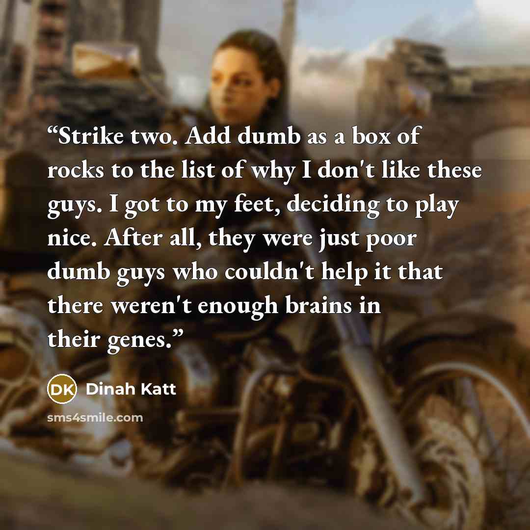 “Strike two. Add dumb as a box of rocks to the list of why I don't like these guys. I got to my feet, deciding to play nice. After all, they were just poor dumb guys who couldn't help it that there weren't enough brains in their genes.” quote by Dinah Katt