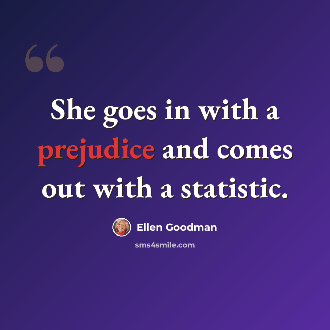 “She goes in with a prejudice and comes out with a statistic.” quote by Ellen Goodman
