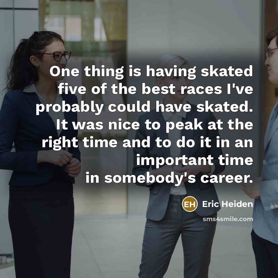“One thing is having skated five of the best races I've probably could have skated. It was nice to peak at the right time and to do it in an important time in somebody's career.” quote by Eric Heiden