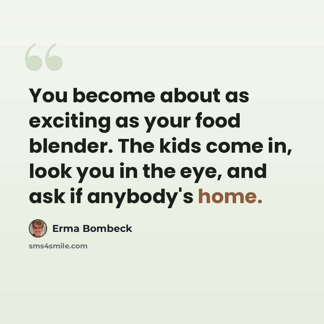 “You become about as exciting as your food blender. The kids come in, look you in the eye, and ask if anybody's home.” quote by Erma Bombeck