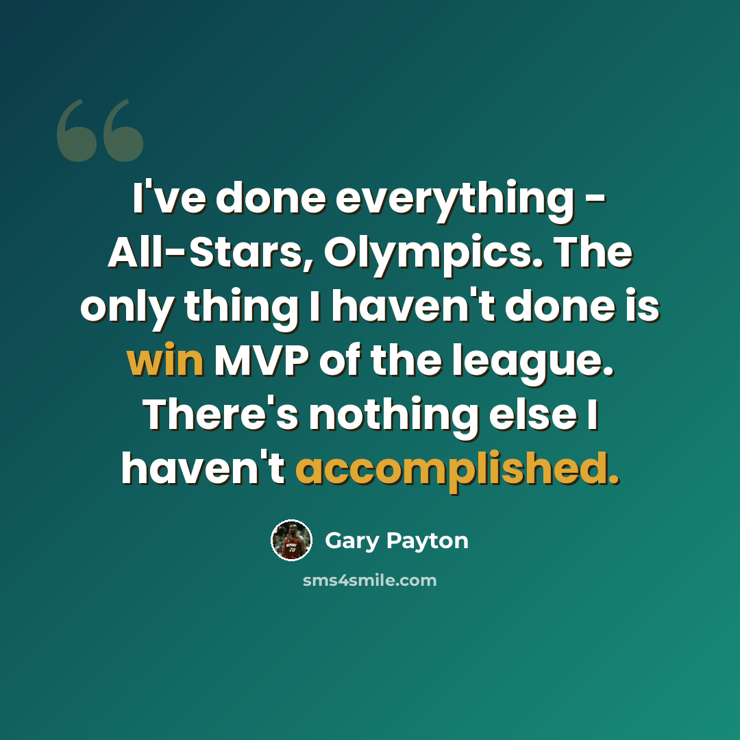 “I've done everything - All-Stars, Olympics. The only thing I haven't done is win MVP of the league. There's nothing else I haven't accomplished.” quote by Gary Payton